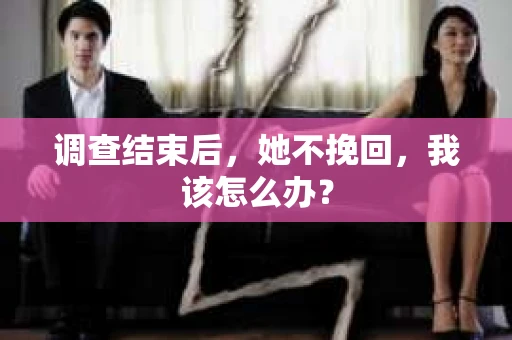 调查结束后,她不挽回,我该怎么办? 调查结束后,她不挽回,我该怎么办?