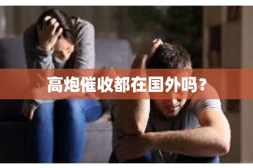高炮催收都在国外吗？