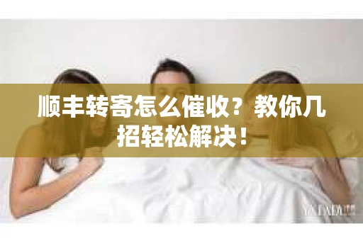 顺丰转寄怎么催收？教你几招轻松解决！