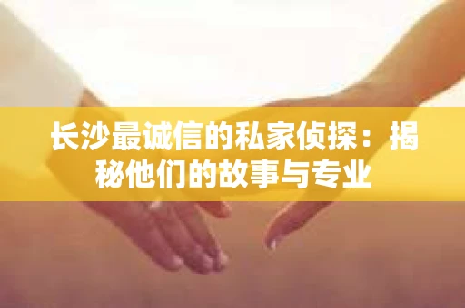 长沙最诚信的私家侦探：揭秘他们的故事与专业