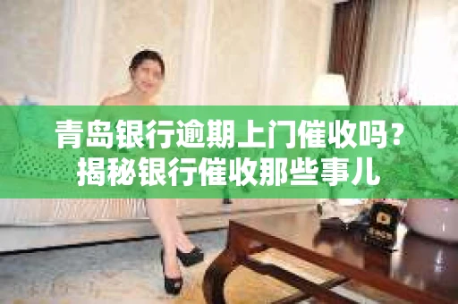 青岛银行逾期上门催收吗？揭秘银行催收那些事儿