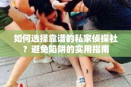 如何选择靠谱的私家侦探社?避免陷阱的实用指南 如何选择靠谱的私家侦探社?避免陷阱的实用指南