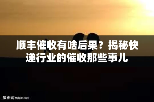 顺丰催收有啥后果？揭秘快递行业的催收那些事儿
