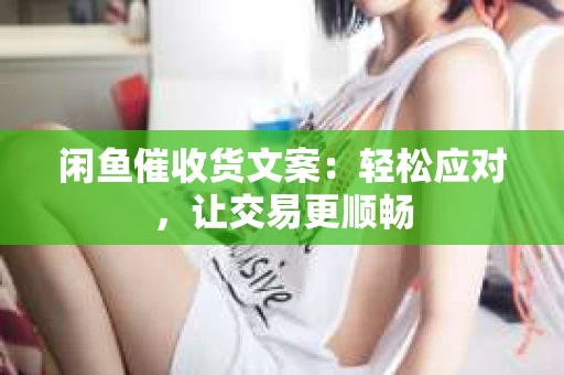 闲鱼催收货文案：轻松应对，让交易更顺畅