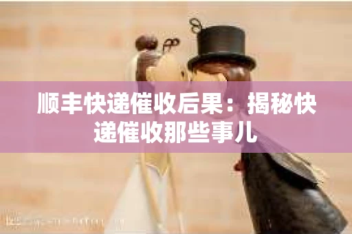 顺丰快递催收后果：揭秘快递催收那些事儿