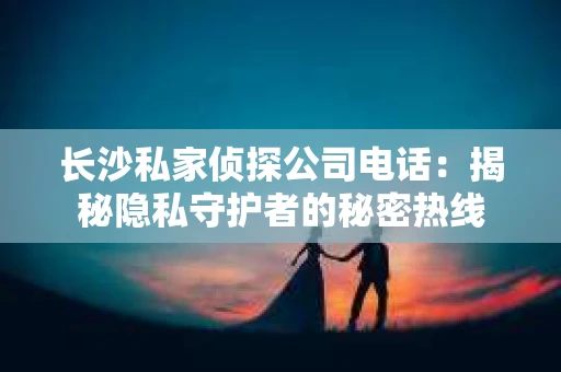 长沙私家侦探公司电话：揭秘隐私守护者的秘密热线