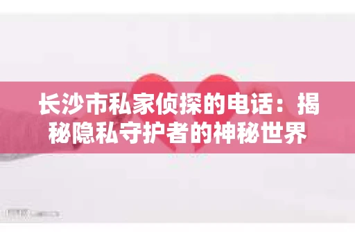长沙市私家侦探的电话：揭秘隐私守护者的神秘世界