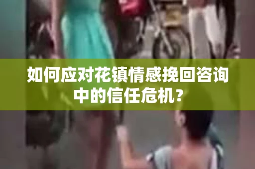 如何应对花镇情感挽回咨询中的信任危机? 如何应对花镇情感挽回咨询中的信任危机?