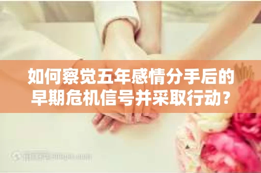 如何察觉五年感情分手后的早期危机信号并采取行动? 如何察觉五年感情分手后的早期危机信号并采取行动?