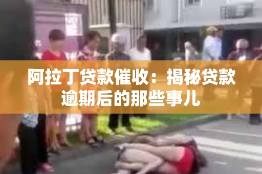 阿拉丁贷款催收：揭秘贷款逾期后的那些事儿