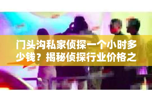 门头沟私家侦探一个小时多少钱？揭秘侦探行业价格之谜