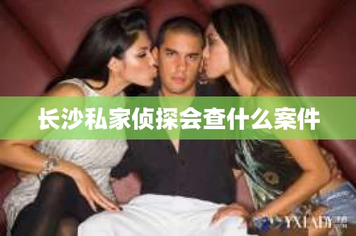 长沙私家侦探会查什么案件