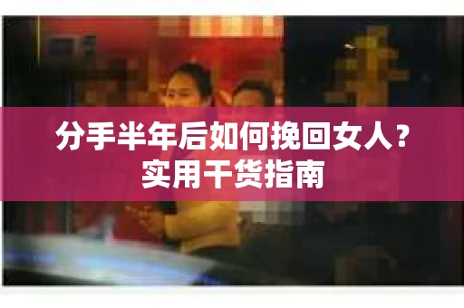 分手半年后如何挽回女人？实用干货指南