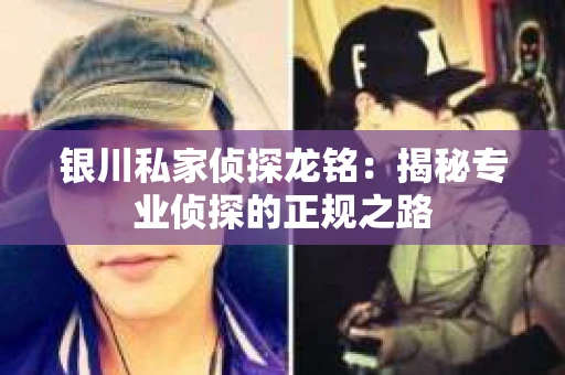 银川私家侦探龙铭：揭秘专业侦探的正规之路