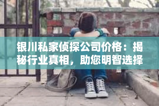 银川私家侦探公司价格：揭秘行业真相，助您明智选择