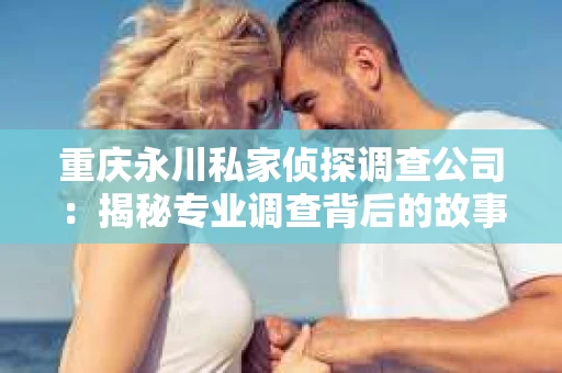 重庆永川私家侦探调查公司：揭秘专业调查背后的故事
