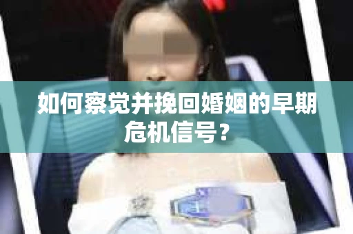 如何察觉并挽回婚姻的早期危机信号？