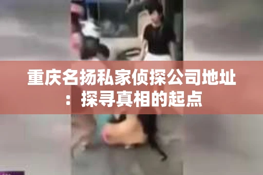 重庆名扬私家侦探公司地址：探寻真相的起点