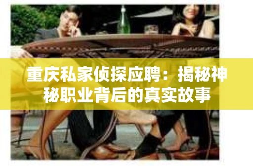 重庆私家侦探应聘：揭秘神秘职业背后的真实故事