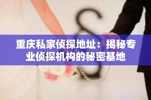 重庆私家侦探地址：揭秘专业侦探机构的秘密基地