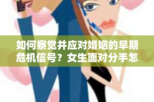 如何察觉并应对婚姻的早期危机信号？女生面对分手怎么办？