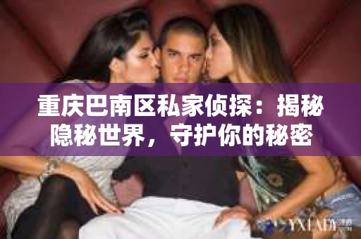 重庆巴南区私家侦探:揭秘隐秘世界,守护你的秘密 重庆巴南区私家侦探:揭秘隐秘世界,守护你的秘密