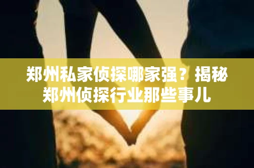 郑州私家侦探哪家强？揭秘郑州侦探行业那些事儿
