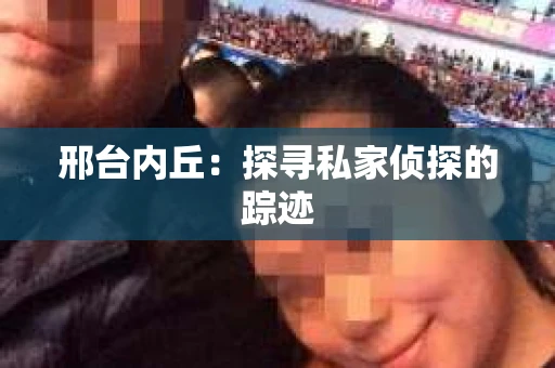 邢台内丘：探寻私家侦探的踪迹