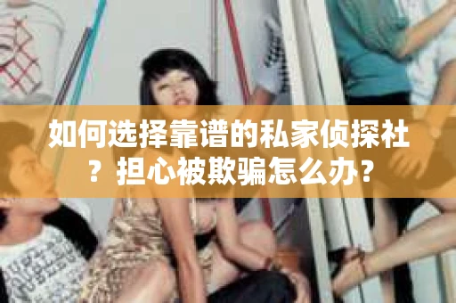 如何选择靠谱的私家侦探社？担心被欺骗怎么办？