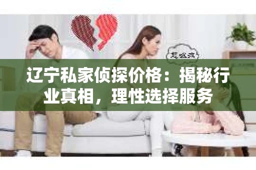 辽宁私家侦探价格:揭秘行业真相,理性选择服务 辽宁私家侦探价格:揭秘行业真相,理性选择服务