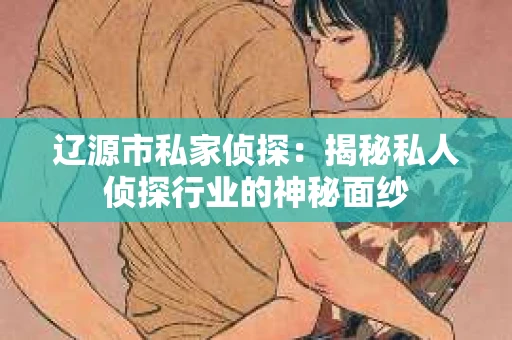 辽源市私家侦探：揭秘私人侦探行业的神秘面纱