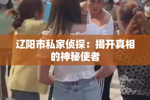 辽阳市私家侦探：揭开真相的神秘使者