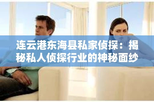 连云港东海县私家侦探：揭秘私人侦探行业的神秘面纱