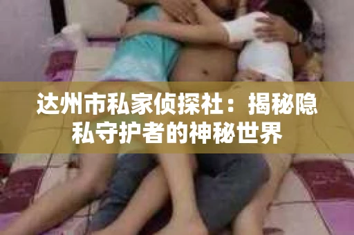 达州市私家侦探社：揭秘隐私守护者的神秘世界