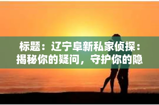 标题：辽宁阜新私家侦探：揭秘你的疑问，守护你的隐私