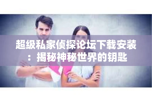 超级私家侦探论坛下载安装：揭秘神秘世界的钥匙