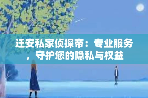 迁安私家侦探帝：专业服务，守护您的隐私与权益