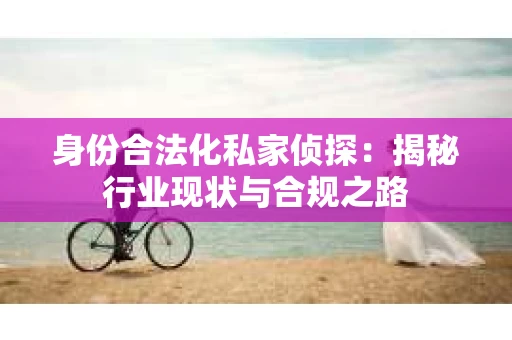 身份合法化私家侦探：揭秘行业现状与合规之路