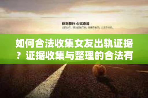 如何合法收集女友出轨证据？证据收集与整理的合法有效策略