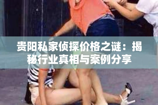 贵阳私家侦探价格之谜：揭秘行业真相与案例分享