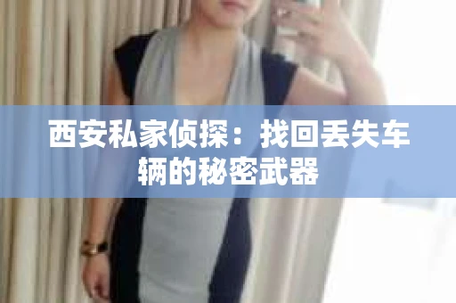 西安私家侦探：找回丢失车辆的秘密武器