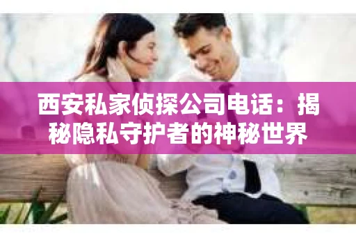 西安私家侦探公司电话:揭秘隐私守护者的神秘世界 西安私家侦探公司电话:揭秘隐私守护者的神秘世界