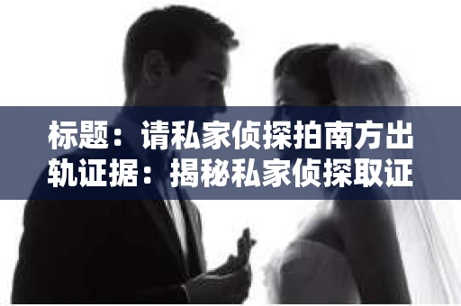 标题：请私家侦探拍南方出轨证据：揭秘私家侦探取证过程