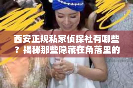 西安正规私家侦探社有哪些？揭秘那些隐藏在角落里的神秘力量