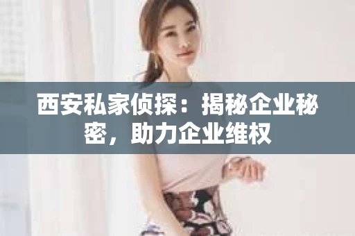 西安私家侦探：揭秘企业秘密，助力企业维权