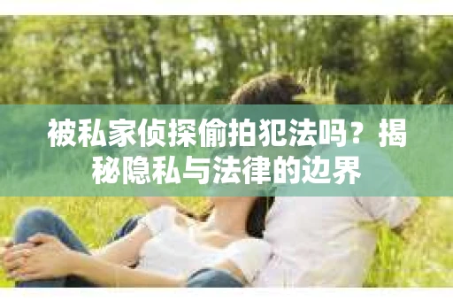 被私家侦探偷拍犯法吗？揭秘隐私与法律的边界