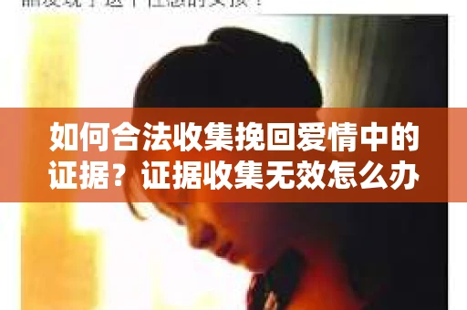 如何合法收集挽回爱情中的证据?证据收集无效怎么办? 如何合法收集挽回爱情中的证据?证据收集无效怎么办?