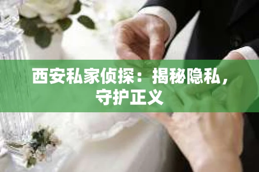 西安私家侦探：揭秘隐私，守护正义