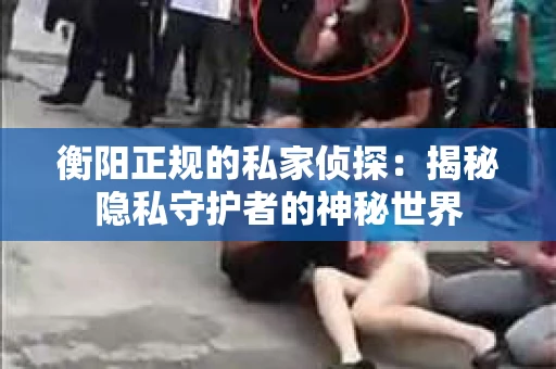 衡阳正规的私家侦探：揭秘隐私守护者的神秘世界