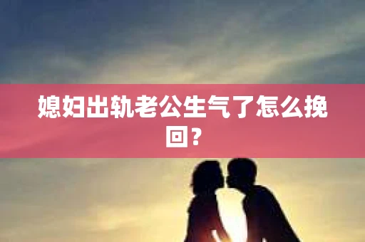 媳妇出轨老公生气了怎么挽回？